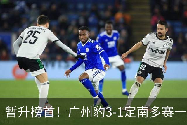 暂升榜首！广州豹3-1定南多赛一场1分领跑 图多列双响侯煜破门