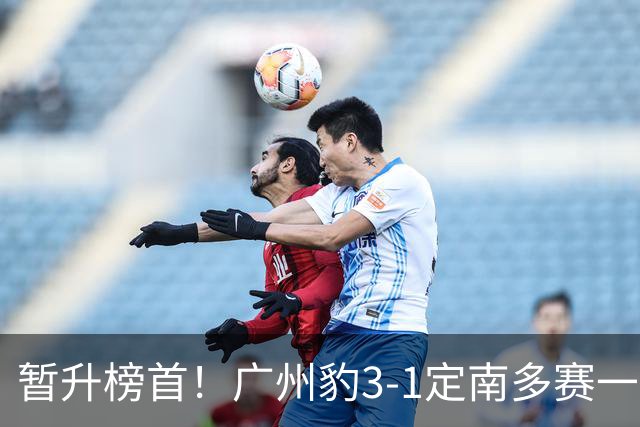 暂升榜首！广州豹3-1定南多赛一场1分领跑 图多列双响侯煜破门