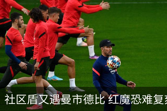 社区盾又遇曼市德比 红魔恐难复刻足总杯奇迹