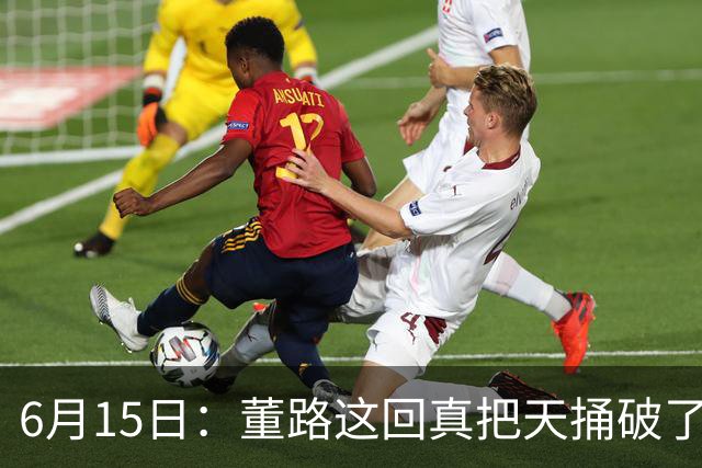 6月15日：董路这回真把天捅破了，西甲球队开出九千欧元签字费求签年轻球员刘凯源